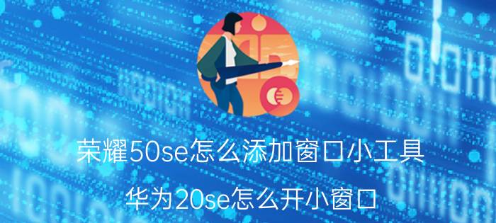 荣耀50se怎么添加窗口小工具 华为20se怎么开小窗口？